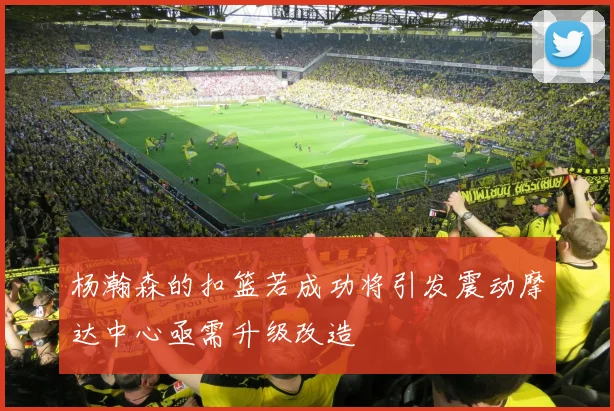 杨瀚森的扣篮若成功将引发震动摩达中心亟需升级改造
