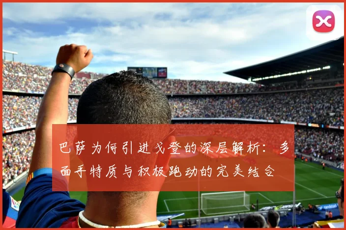 巴萨为何引进戈登的深层解析：多面手特质与积极跑动的完美结合