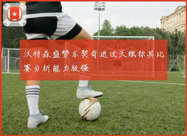 沃特森盛赞东契奇进攻天赋称其比赛分析能力极强