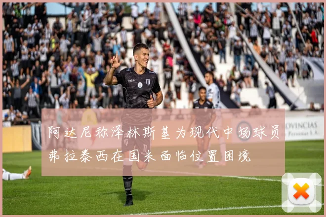 阿达尼称泽林斯基为现代中场球员弗拉泰西在国米面临位置困境