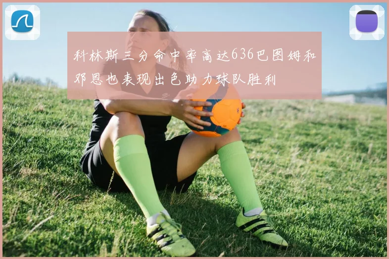 科林斯三分命中率高达636巴图姆和邓恩也表现出色助力球队胜利