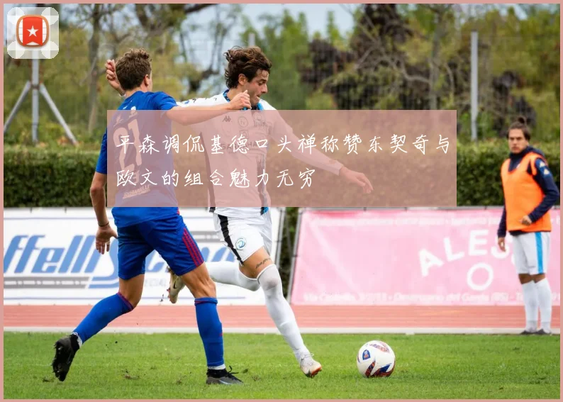 平森调侃基德口头禅称赞东契奇与欧文的组合魅力无穷