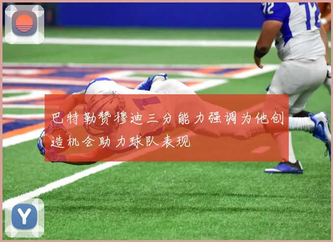 巴特勒赞穆迪三分能力强调为他创造机会助力球队表现