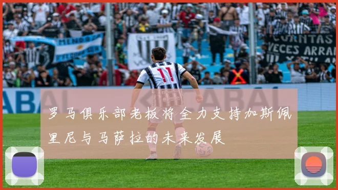罗马俱乐部老板将全力支持加斯佩里尼与马萨拉的未来发展