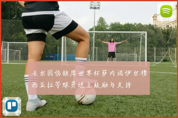 卡尔因伤缺席世界杯萨内诺伊尔穆西亚拉等球员送上鼓励与支持