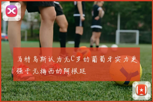 马特乌斯认为无C罗的葡萄牙实力更强于无梅西的阿根廷