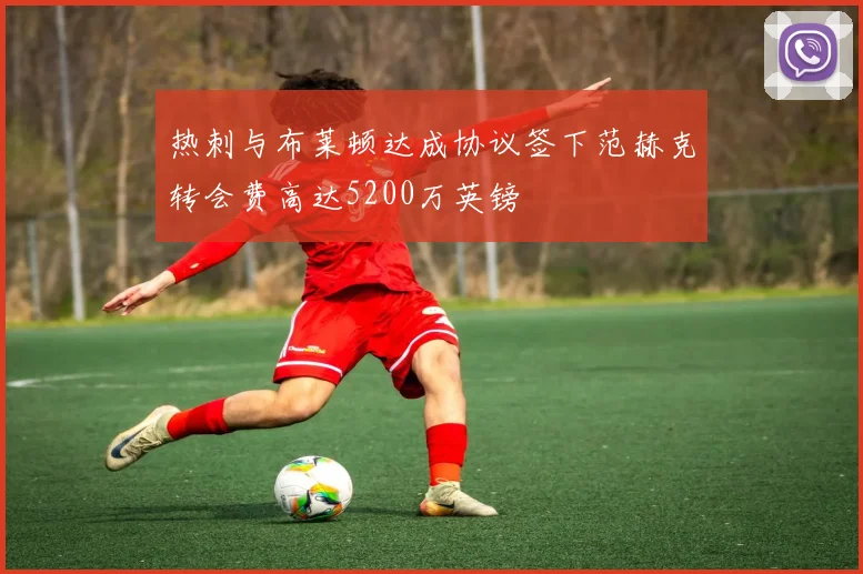 热刺与布莱顿达成协议签下范赫克转会费高达5200万英镑