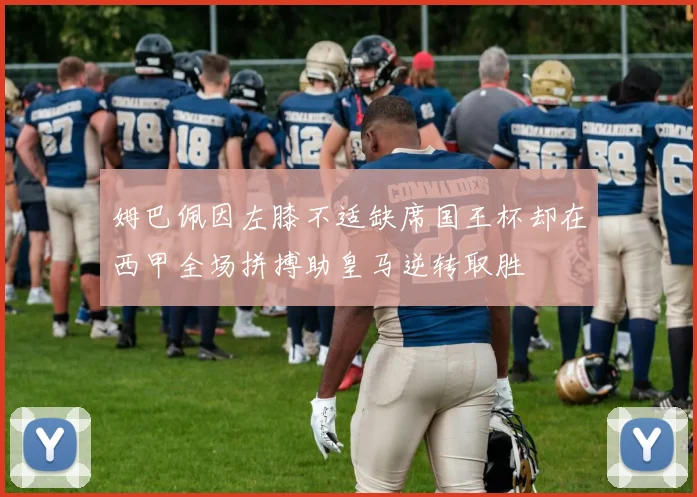 姆巴佩因左膝不适缺席国王杯却在西甲全场拼搏助皇马逆转取胜