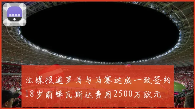 法媒报道罗马与马赛达成一致签约18岁前锋瓦斯达费用2500万欧元