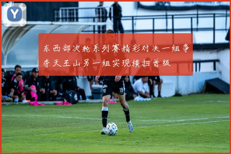 东西部次轮系列赛精彩对决一组争夺天王山另一组实现横扫晋级