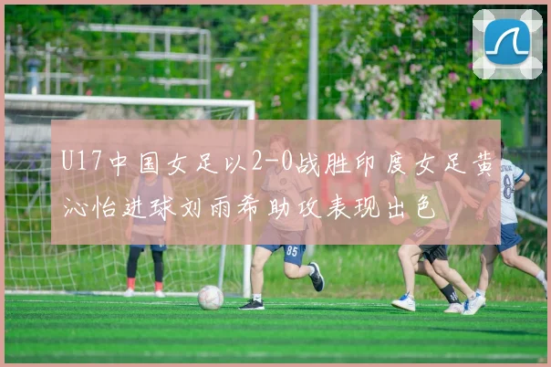 U17中国女足以2-0战胜印度女足黄沁怡进球刘雨希助攻表现出色