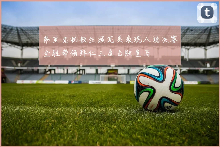 弗里克执教生涯完美表现八场决赛全胜带领拜仁三度击败皇马