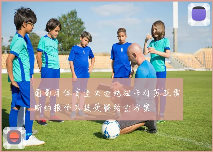 葡萄牙体育坚决拒绝纽卡对苏亚雷斯的报价只接受解约金方案