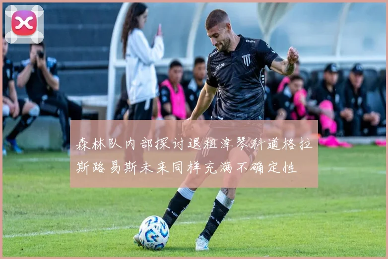 森林队内部探讨退租津琴科道格拉斯路易斯未来同样充满不确定性