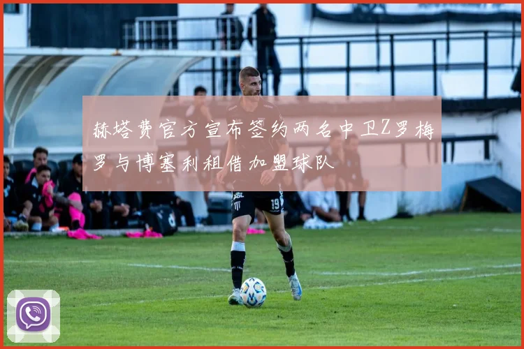赫塔费官方宣布签约两名中卫Z罗梅罗与博塞利租借加盟球队