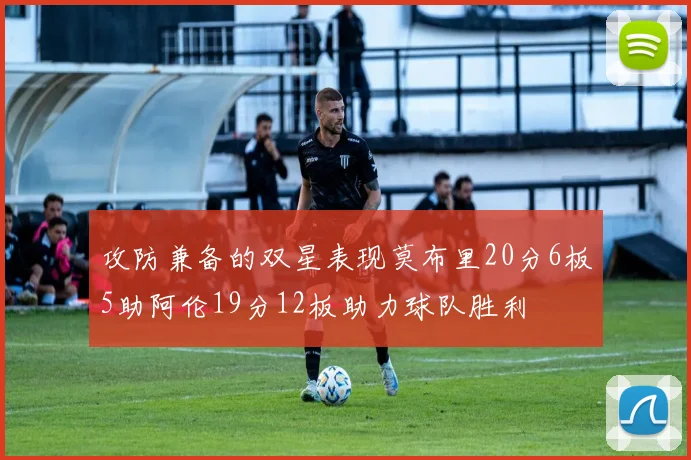攻防兼备的双星表现莫布里20分6板5助阿伦19分12板助力球队胜利