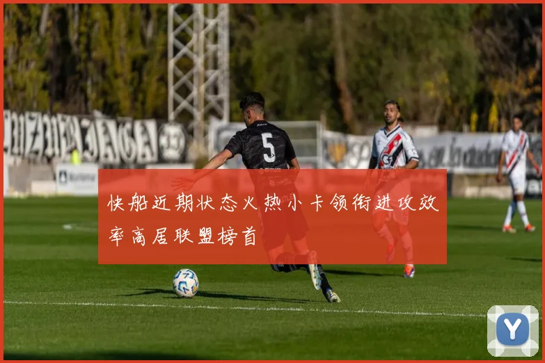 快船近期状态火热小卡领衔进攻效率高居联盟榜首