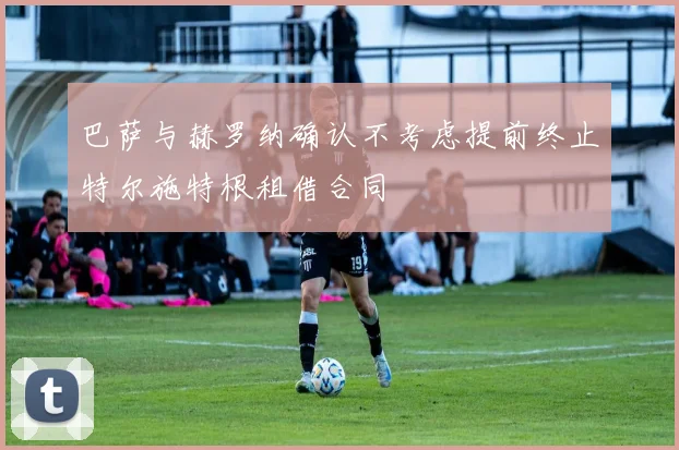 巴萨与赫罗纳确认不考虑提前终止特尔施特根租借合同