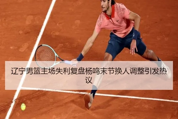 辽宁男篮主场失利复盘杨鸣末节换人调整引发热议